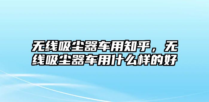 無(wú)線吸塵器車用知乎，無(wú)線吸塵器車用什么樣的好