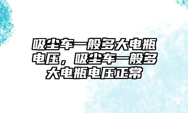 吸塵車一般多大電瓶電壓，吸塵車一般多大電瓶電壓正常