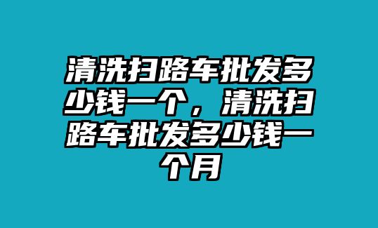 清洗掃路車批發(fā)多少錢一個(gè)，清洗掃路車批發(fā)多少錢一個(gè)月