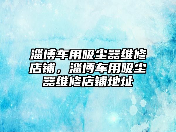 淄博車用吸塵器維修店鋪，淄博車用吸塵器維修店鋪地址