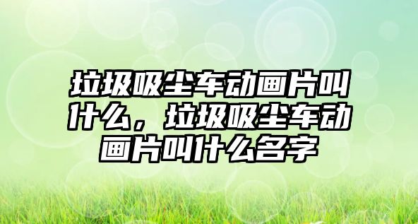 垃圾吸塵車動畫片叫什么，垃圾吸塵車動畫片叫什么名字