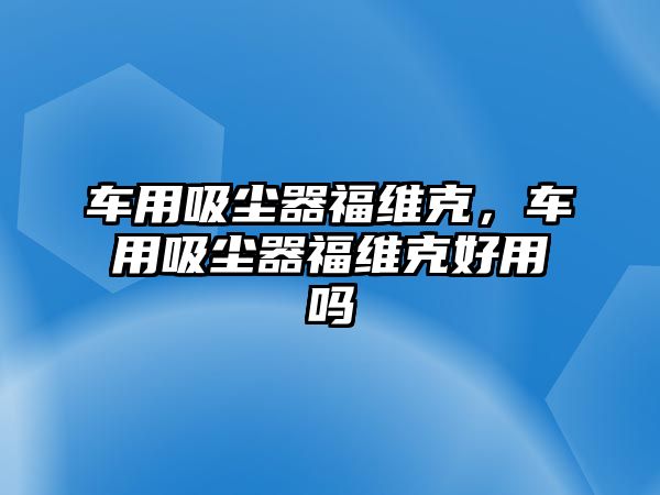 車用吸塵器福維克，車用吸塵器福維克好用嗎