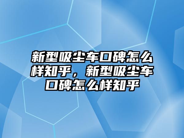 新型吸塵車口碑怎么樣知乎，新型吸塵車口碑怎么樣知乎