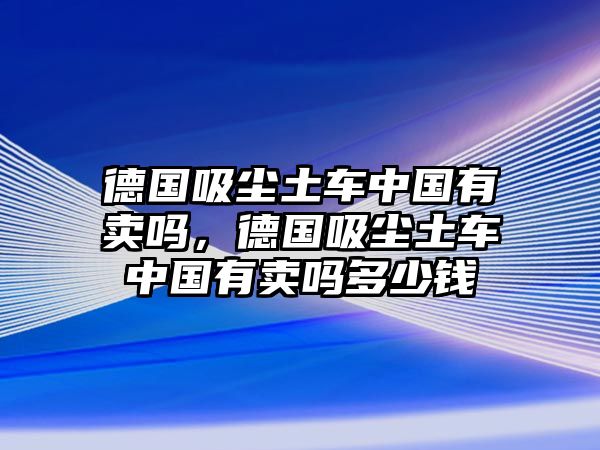 德國吸塵土車中國有賣嗎，德國吸塵土車中國有賣嗎多少錢