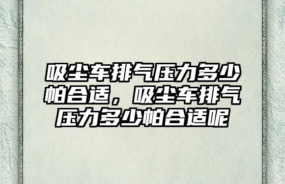 吸塵車排氣壓力多少帕合適，吸塵車排氣壓力多少帕合適呢