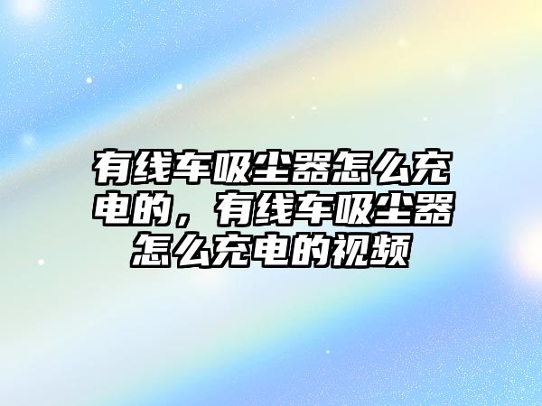 有線車吸塵器怎么充電的，有線車吸塵器怎么充電的視頻