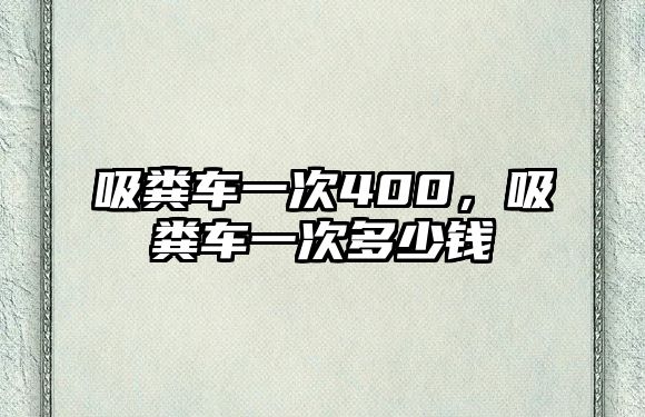 吸糞車一次400，吸糞車一次多少錢(qián)