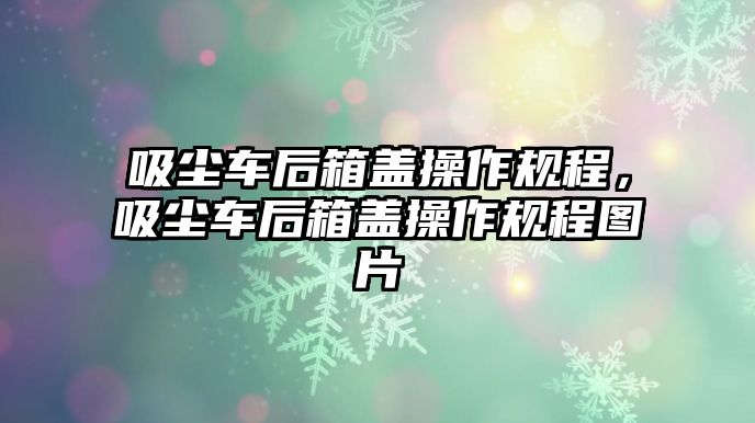 吸塵車后箱蓋操作規(guī)程，吸塵車后箱蓋操作規(guī)程圖片