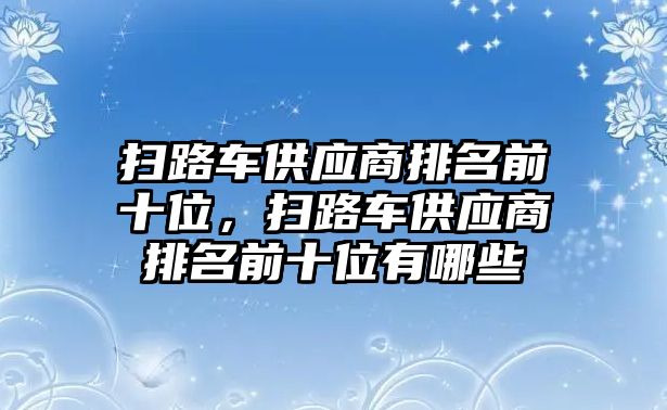 掃路車(chē)供應(yīng)商排名前十位，掃路車(chē)供應(yīng)商排名前十位有哪些