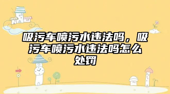 吸污車噴污水違法嗎，吸污車噴污水違法嗎怎么處罰