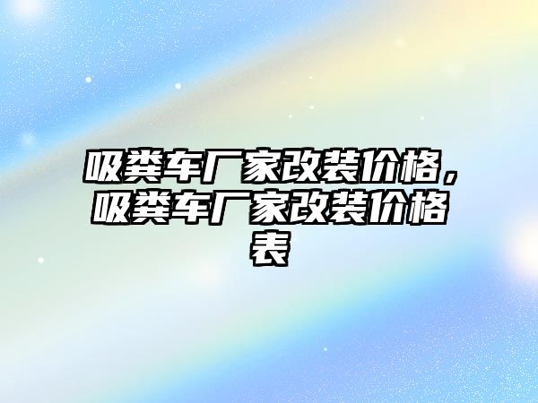 吸糞車廠家改裝價格，吸糞車廠家改裝價格表