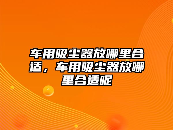 車用吸塵器放哪里合適，車用吸塵器放哪里合適呢