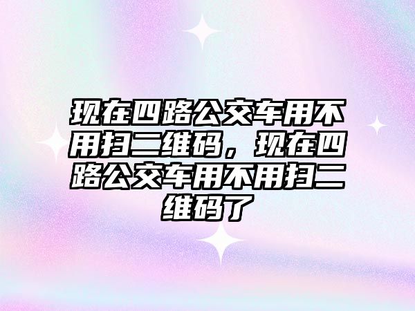 現(xiàn)在四路公交車用不用掃二維碼，現(xiàn)在四路公交車用不用掃二維碼了