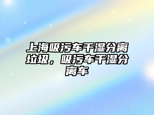 上海吸污車干濕分離垃圾，吸污車干濕分離車