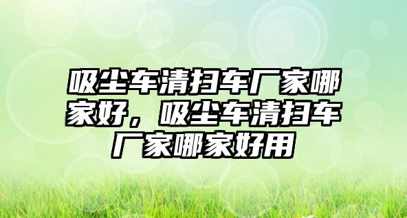 吸塵車清掃車廠家哪家好，吸塵車清掃車廠家哪家好用