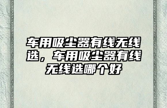 車用吸塵器有線無(wú)線選，車用吸塵器有線無(wú)線選哪個(gè)好