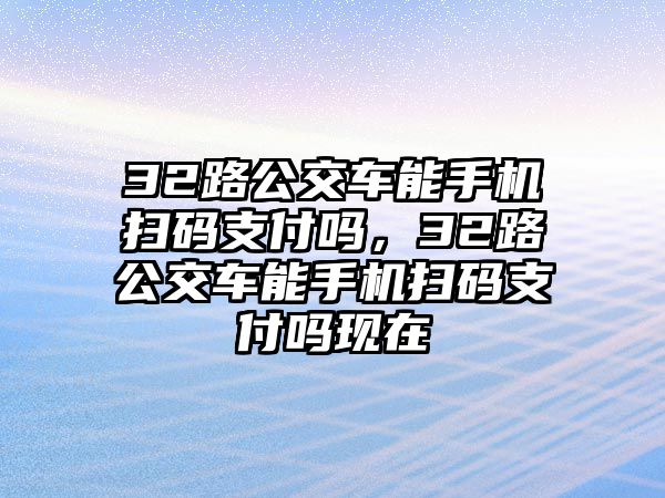 32路公交車能手機(jī)掃碼支付嗎，32路公交車能手機(jī)掃碼支付嗎現(xiàn)在