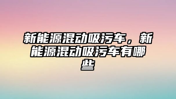 新能源混動吸污車，新能源混動吸污車有哪些