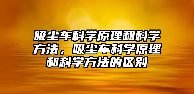 吸塵車科學(xué)原理和科學(xué)方法，吸塵車科學(xué)原理和科學(xué)方法的區(qū)別