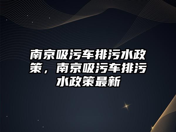 南京吸污車排污水政策，南京吸污車排污水政策最新