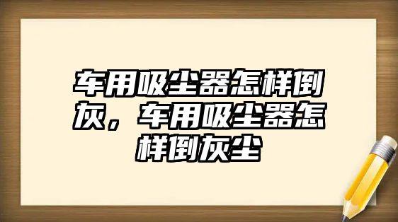 車用吸塵器怎樣倒灰，車用吸塵器怎樣倒灰塵