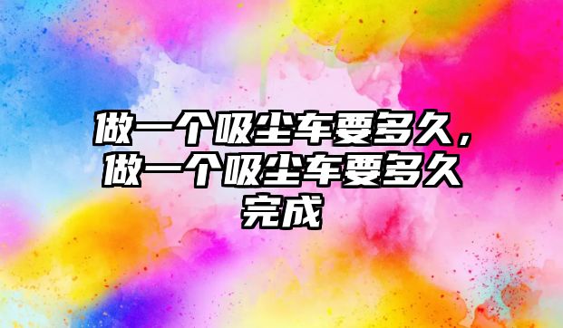 做一個(gè)吸塵車要多久，做一個(gè)吸塵車要多久完成