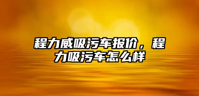 程力威吸污車報價，程力吸污車怎么樣