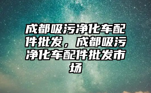 成都吸污凈化車配件批發(fā)，成都吸污凈化車配件批發(fā)市場