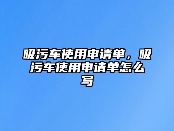 吸污車使用申請單，吸污車使用申請單怎么寫