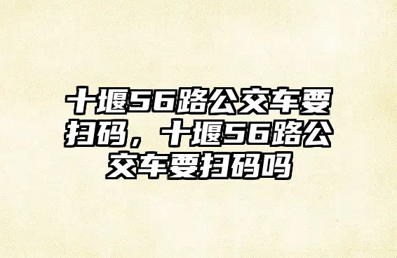 十堰56路公交車要掃碼，十堰56路公交車要掃碼嗎