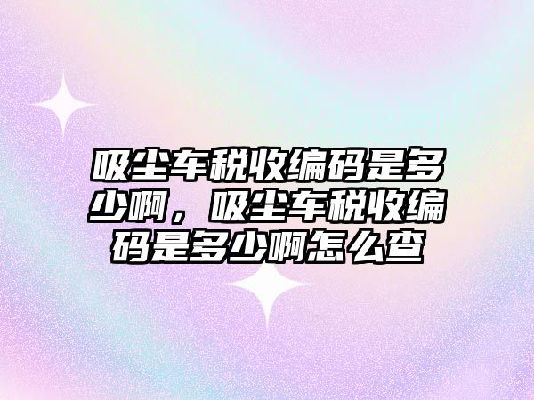 吸塵車稅收編碼是多少啊，吸塵車稅收編碼是多少啊怎么查