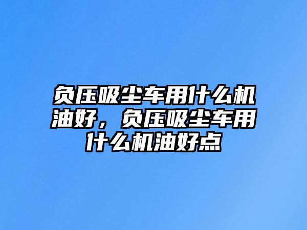 負(fù)壓吸塵車用什么機油好，負(fù)壓吸塵車用什么機油好點