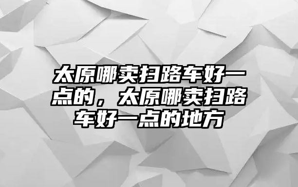 太原哪賣掃路車好一點(diǎn)的，太原哪賣掃路車好一點(diǎn)的地方