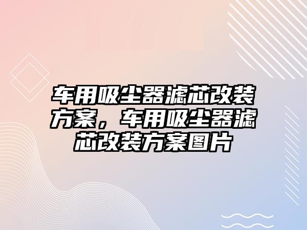 車用吸塵器濾芯改裝方案，車用吸塵器濾芯改裝方案圖片