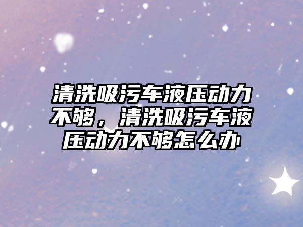 清洗吸污車液壓動力不夠，清洗吸污車液壓動力不夠怎么辦