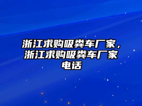 浙江求購吸糞車廠家，浙江求購吸糞車廠家電話