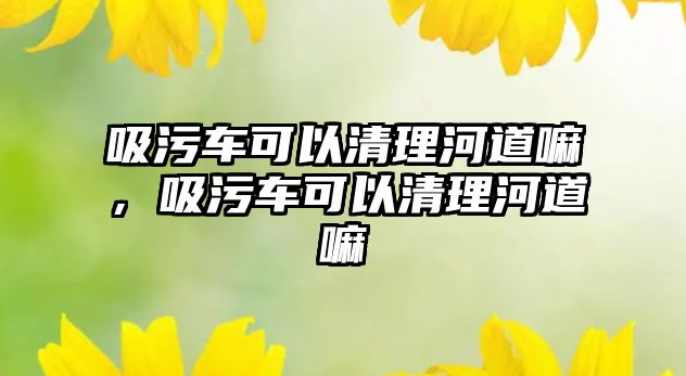 吸污車可以清理河道嘛，吸污車可以清理河道嘛