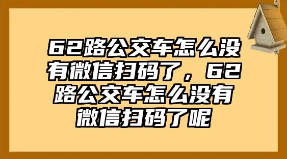 62路公交車(chē)怎么沒(méi)有微信掃碼了，62路公交車(chē)怎么沒(méi)有微信掃碼了呢