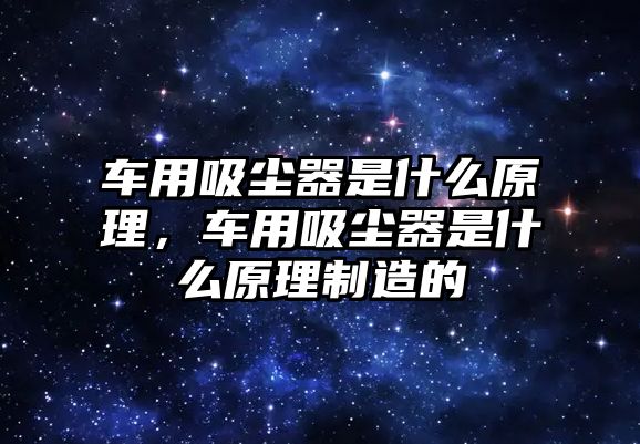 車用吸塵器是什么原理，車用吸塵器是什么原理制造的