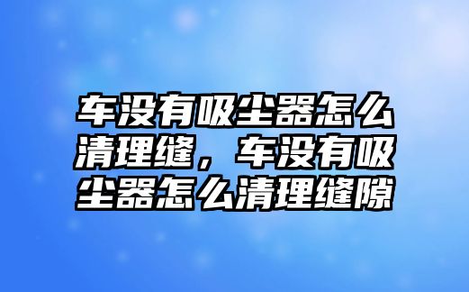 車沒有吸塵器怎么清理縫，車沒有吸塵器怎么清理縫隙