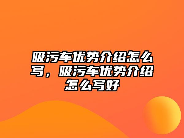 吸污車優(yōu)勢介紹怎么寫，吸污車優(yōu)勢介紹怎么寫好