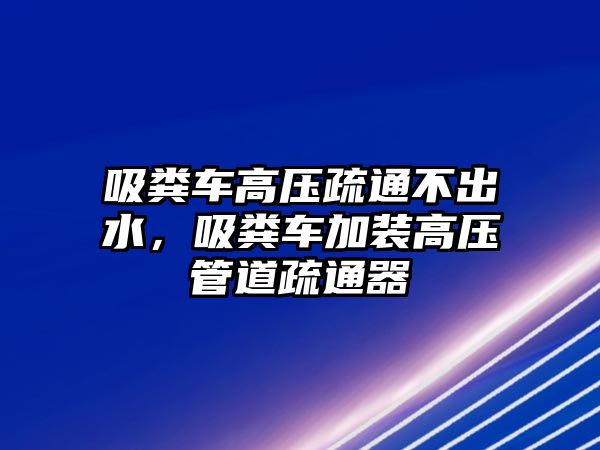 吸糞車高壓疏通不出水，吸糞車加裝高壓管道疏通器