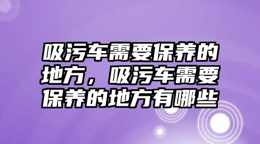 吸污車需要保養(yǎng)的地方，吸污車需要保養(yǎng)的地方有哪些