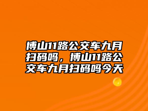 博山11路公交車九月掃碼嗎，博山11路公交車九月掃碼嗎今天