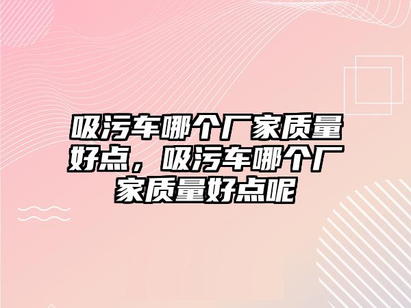 吸污車哪個廠家質量好點，吸污車哪個廠家質量好點呢