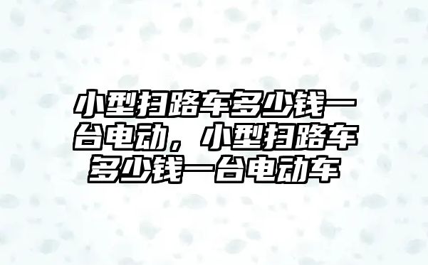 小型掃路車多少錢一臺電動，小型掃路車多少錢一臺電動車