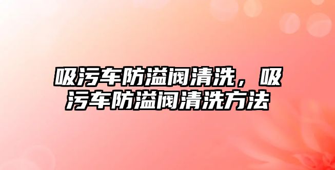 吸污車防溢閥清洗，吸污車防溢閥清洗方法