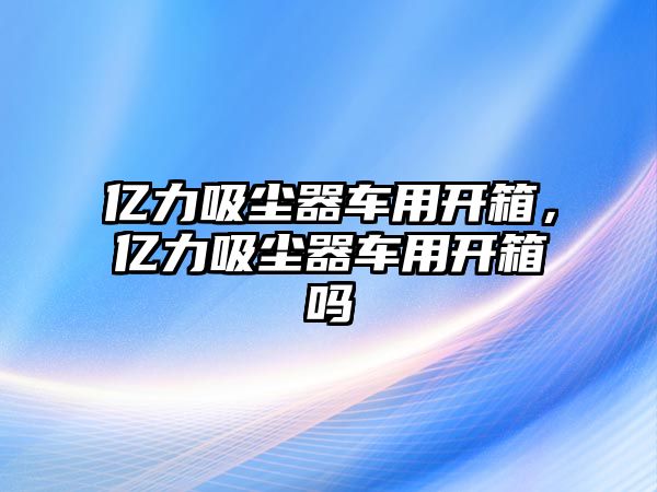 億力吸塵器車用開箱，億力吸塵器車用開箱嗎