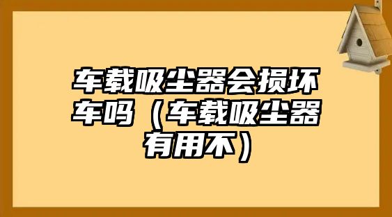 車載吸塵器會損壞車嗎（車載吸塵器有用不）