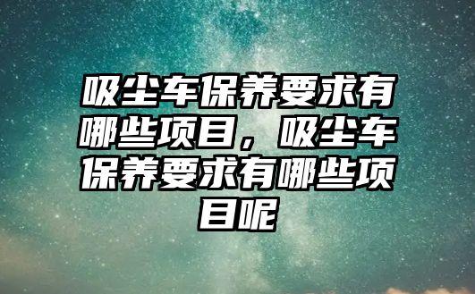 吸塵車保養(yǎng)要求有哪些項目，吸塵車保養(yǎng)要求有哪些項目呢